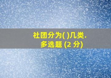 社团分为( )几类. 多选题 (2 分)